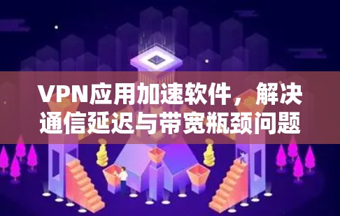 VPN应用加速软件，解决通信延迟与带宽瓶颈问题