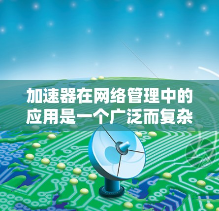 加速器在网络管理中的应用是一个广泛而复杂的话题，涉及多个领域和技术。以下是一些主要的加速器应用场景和技术实现