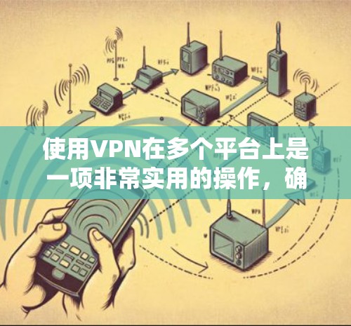 使用VPN在多个平台上是一项非常实用的操作，确保你的网络活动更加安全和隐私。以下是一些关键步骤和建议，帮助你顺利实现多平台VPN使用