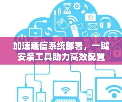 加速通信系统部署,一键安装工具助力高效配置