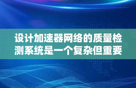 设计加速器网络的质量检测系统是一个复杂但重要的任务,涉及多个关键方面。以下是一个结构化的步骤指南,帮助你全面实施质量检测