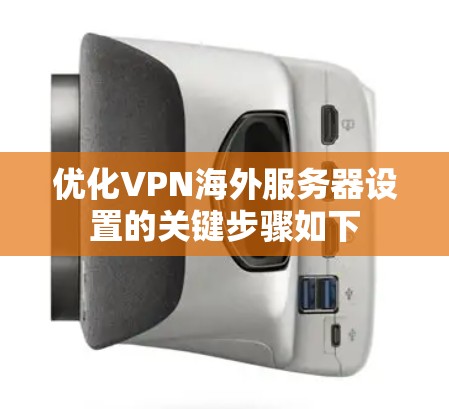 优化VPN海外服务器设置的关键步骤如下