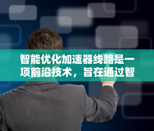 智能优化加速器线路是一项前沿技术,旨在通过智能算法和数据分析来提高加速器的性能和效率。以下是对该技术的详细总结