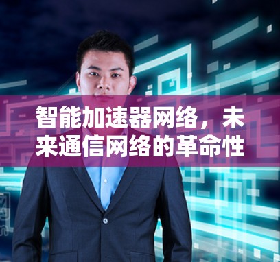 智能加速器网络,未来通信网络的革命性突破