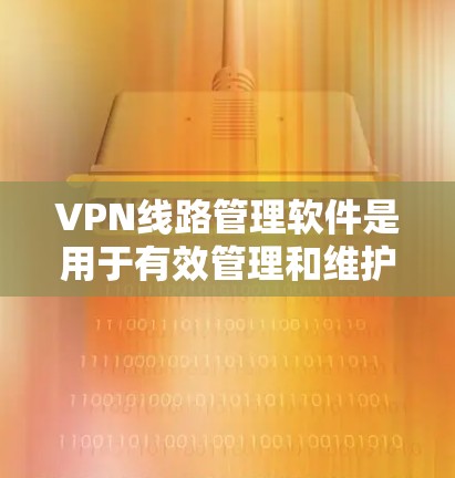 VPN线路管理软件是用于有效管理和维护VPN连接的工具，确保网络安全和高效运作。以下是关于该软件的详细分析和选择指南