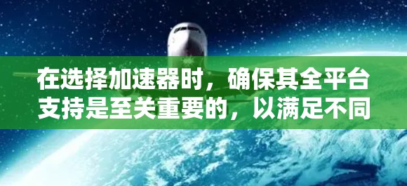 在选择加速器时,确保其全平台支持是至关重要的,以满足不同环境下的需求。以下是对加速器全平台支持的详细分析和建议