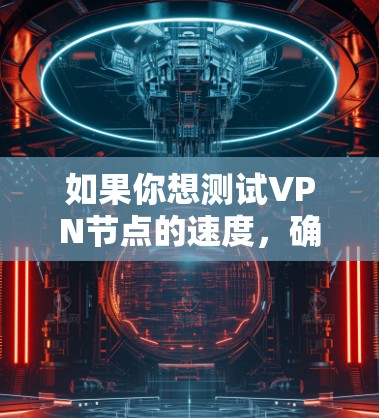 如果你想测试VPN节点的速度，确保VPN连接稳定且延迟低，可以按照以下步骤进行