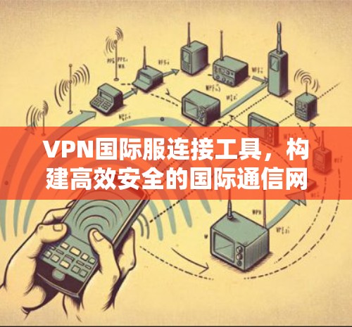 VPN国际服连接工具，构建高效安全的国际通信网络