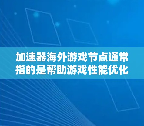 加速器海外游戏节点通常指的是帮助游戏性能优化或规避地理限制的技术工具。以下是对加速器海外游戏节点的详细解释