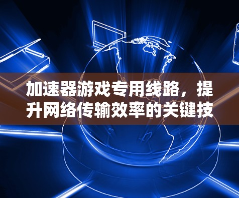加速器游戏专用线路，提升网络传输效率的关键技术