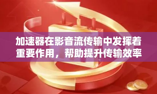 加速器在影音流传输中发挥着重要作用，帮助提升传输效率和用户体验。以下是对加速器及其在影音流传输中的应用的详细总结