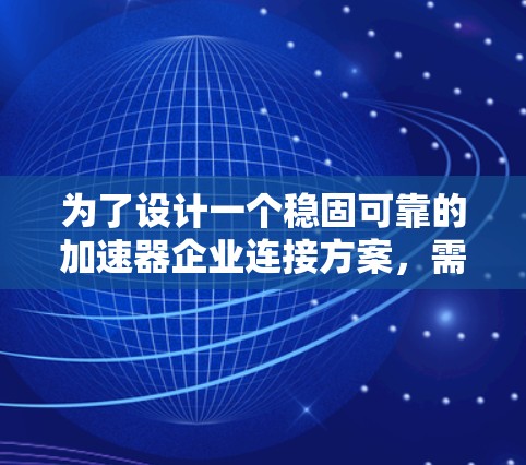 为了设计一个稳固可靠的加速器企业连接方案,需要全面考虑以下几个关键方面 为了设计一个稳固可靠的加速器企业连接方案,需要全面考虑以下几个关键方面