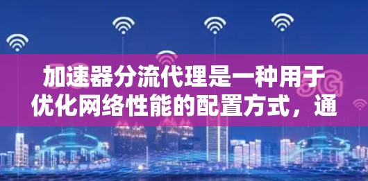 加速器分流代理是一种用于优化网络性能的配置方式,通常用于内容分发网络(CDN)负载均衡或缓存加速场景。以下是配置加速器分流代理的步骤和注意事项