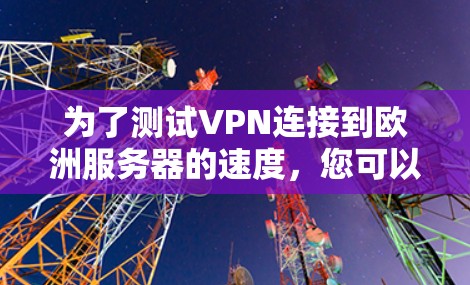 为了测试VPN连接到欧洲服务器的速度,您可以按照以下步骤进行