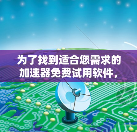 为了找到适合您需求的加速器免费试用软件，您可以按照以下步骤进行