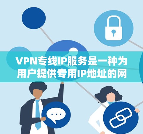 VPN专线IP服务是一种为用户提供专用IP地址的网络服务，专门用于建立安全的VPN连接。以下是关于VPN专线IP服务的一些详细信息