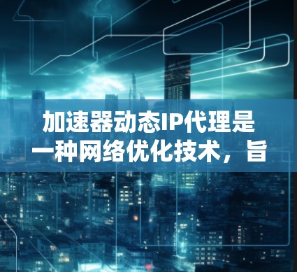 加速器动态IP代理是一种网络优化技术，旨在通过动态管理和分配IP地址来提高网络性能和稳定性。以下是关于加速器动态IP代理的详细说明