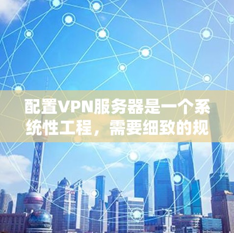 配置VPN服务器是一个系统性工程,需要细致的规划和执行。以下是分步骤的指南,帮助您顺利完成VPN服务器的配置