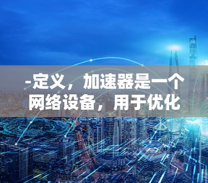 -定义，加速器是一个网络设备，用于优化数据传输速度，减少延迟和提高吞吐量