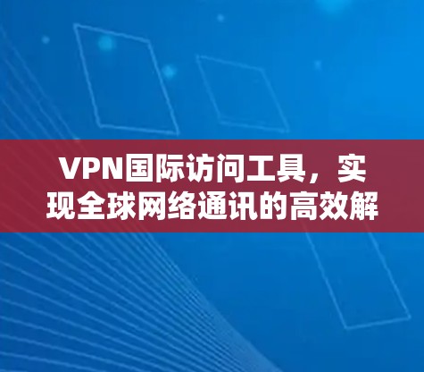 VPN国际访问工具，实现全球网络通讯的高效解决方案
