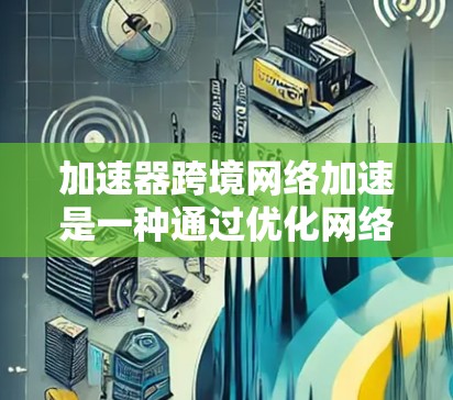 加速器跨境网络加速是一种通过优化网络传输效率和减少延迟的技术,特别适用于处理跨国或大洋相隔的数据传输场景。以下是一些关键点和解释