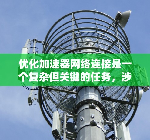 优化加速器网络连接是一个复杂但关键的任务,涉及多个层面的调整和优化。以下是对这一任务的系统化总结和建议