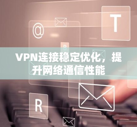 VPN连接稳定优化，提升网络通信性能