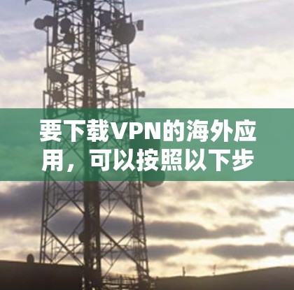要下载VPN的海外应用,可以按照以下步骤操作