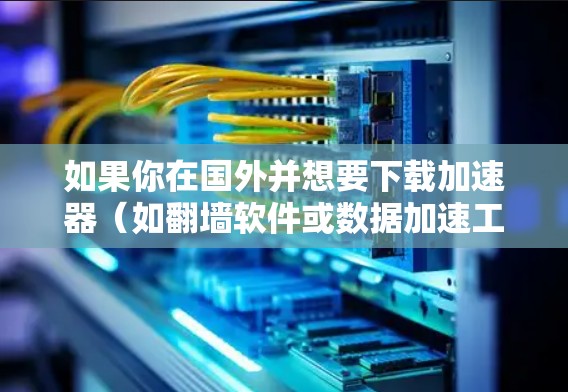 如果你在国外并想要下载加速器(如翻墙软件或数据加速工具)以下是一些可能的方法和建议
