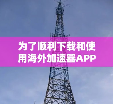 为了顺利下载和使用海外加速器APP,您可以按照以下步骤操作