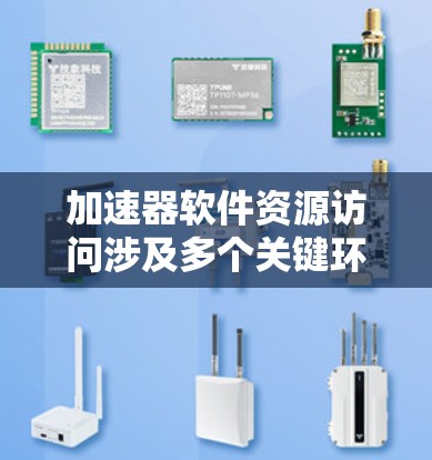 加速器软件资源访问涉及多个关键环节和考虑因素,以下是对这一过程的详细分步说明