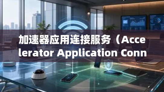 加速器应用连接服务(Accelerator Application Connection Service)可以帮助用户或应用快速连接到所需的网络资源或服务。以下是一些常见的加速器应用场景和连接方式