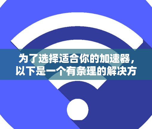 为了选择适合你的加速器，以下是一个有条理的解决方案