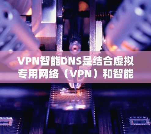 VPN智能DNS是结合虚拟专用网络（VPN）和智能DNS技术的综合应用，旨在提升网络安全性和性能。以下是该技术的详细解析