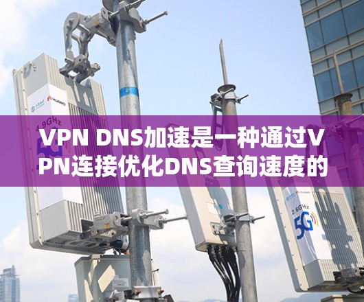 VPN DNS加速是一种通过VPN连接优化DNS查询速度的技术,通常通过以下方式实现