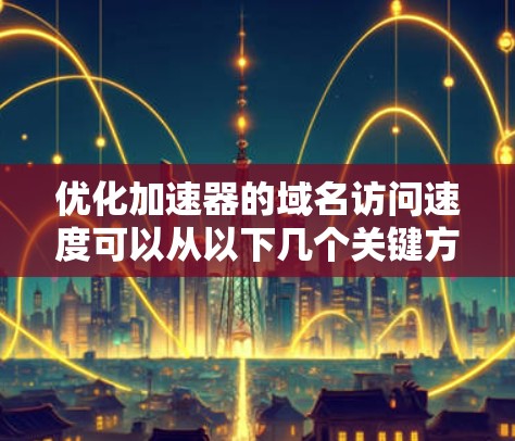 优化加速器的域名访问速度可以从以下几个关键方面入手