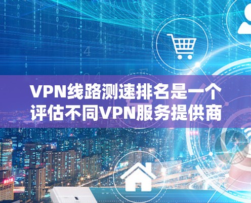 VPN线路测速排名是一个评估不同VPN服务提供商速度的过程，帮助用户选择最佳的服务。以下是对VPN测速排名的详细分析