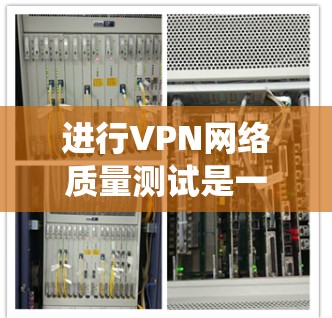 进行VPN网络质量测试是一个系统性而复杂的过程,涵盖多个关键方面。以下是对VPN网络质量测试的详细分析和步骤指南