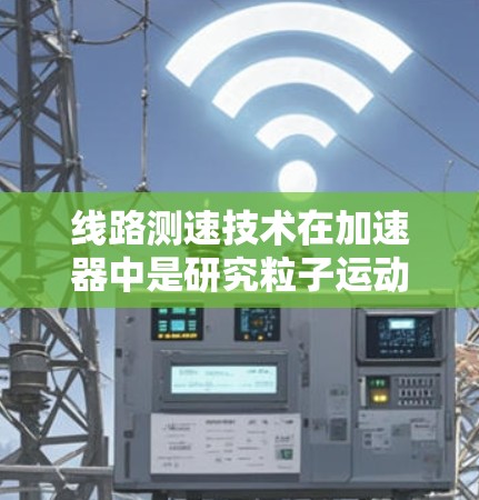 线路测速技术在加速器中是研究粒子运动特性的重要工具,通过测量粒子的速度来确定其动量,进而分析粒子的质量和能量。以下是对线路测速方法的详细分析